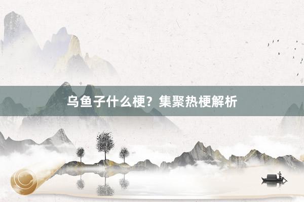 乌鱼子什么梗？集聚热梗解析
