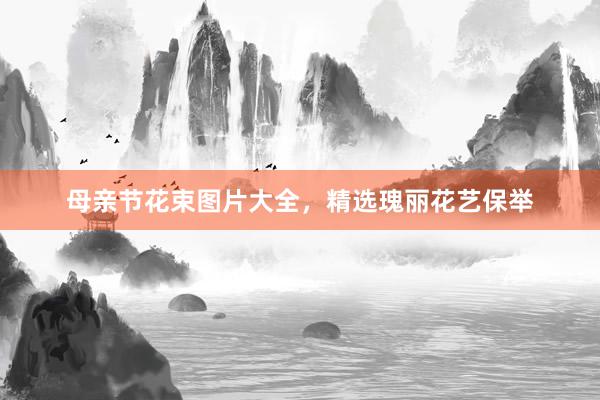 母亲节花束图片大全，精选瑰丽花艺保举