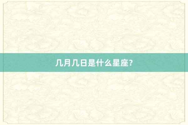 几月几日是什么星座？