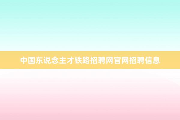 中国东说念主才铁路招聘网官网招聘信息