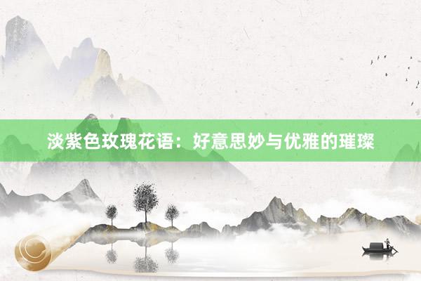 淡紫色玫瑰花语：好意思妙与优雅的璀璨