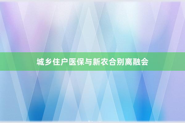 城乡住户医保与新农合别离融会